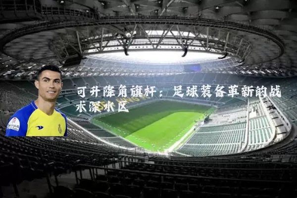 可升降角旗杆：足球装备革新的战术深水区