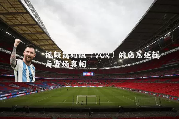 视频裁判组(VOR)的底层逻辑与赛场真相