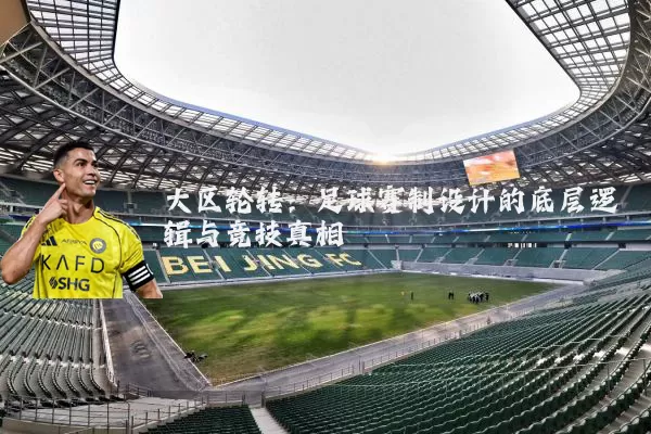大区轮转：足球赛制设计的底层逻辑与竞技真相